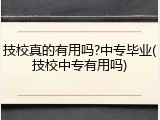 技校真的有用吗?中专毕业(技校中专有用吗)