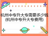 杭州中专升大专需要多少钱(杭州中专升大专费用)