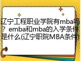 辽宁工程职业学院有mba吗？emba和mba的入学条件是什么(辽宁职院MBA条件)