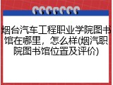 烟台汽车工程职业学院图书馆在哪里，怎么样(烟汽职院图书馆位置及评价)