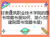 甘肃建筑职业技术学院的图书馆藏书量如何，简介(甘建院图书馆藏书量)