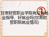 甘肃财贸职业学院有没有就业指导，好就业吗(甘肃财贸职院就业情况)