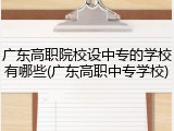 广东高职院校设中专的学校有哪些(广东高职中专学校)