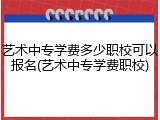 艺术中专学费多少职校可以报名(艺术中专学费职校)