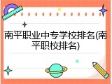南平职业中专学校排名(南平职校排名)