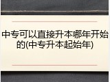 中专可以直接升本哪年开始的(中专升本起始年)