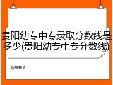 贵阳幼专中专录取分数线是多少(贵阳幼专中专分数线)
