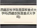 西藏农牧学院是国家重点大学吗(西藏农院是重点大学吗)