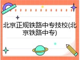 北京正规铁路中专技校(北京铁路中专)