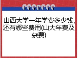 山西大学一年学费多少钱，还有哪些费用(山大年费及杂费)