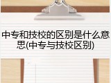 中专和技校的区别是什么意思(中专与技校区别)