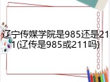 辽宁传媒学院是985还是211(辽传是985或211吗)