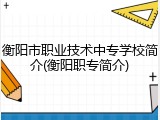 衡阳市职业技术中专学校简介(衡阳职专简介)