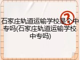 石家庄轨道运输学校是个中专吗(石家庄轨道运输学校中专吗)