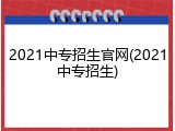2021中专招生官网(2021中专招生)