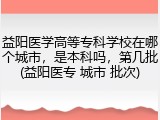益阳医学高等专科学校在哪个城市，是本科吗，第几批(益阳医专 城市 批次)