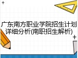 广东南方职业学院招生计划详细分析(南职招生解析)