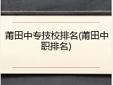 莆田中专技校排名(莆田中职排名)