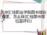 北京汇佳职业学院图书馆在哪里，怎么样(汇佳图书馆位置评价)
