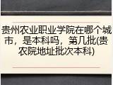 贵州农业职业学院在哪个城市，是本科吗，第几批(贵农院地址批次本科)