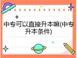 中专可以直接升本嘛(中专升本条件)