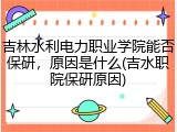 吉林水利电力职业学院能否保研，原因是什么(吉水职院保研原因)