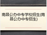 南昌公办中专学校招生(南昌公办中专招生)