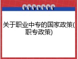 关于职业中专的国家政策(职专政策)