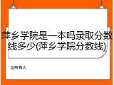 萍乡学院是一本吗录取分数线多少(萍乡学院分数线)