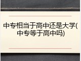 中专相当于高中还是大学(中专等于高中吗)