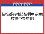 技校都有啥技校啊中专生(技校中专专业)