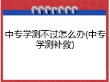 中专学测不过怎么办(中专学测补救)