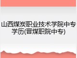 山西煤炭职业技术学院中专学历(晋煤职院中专)