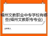 福州文教职业中专学校有哪些(福州文教职专专业)