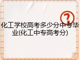 化工学校高考多少分中专毕业(化工中专高考分)