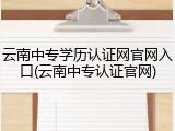 云南中专学历认证网官网入口(云南中专认证官网)