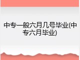 中专一般六月几号毕业(中专六月毕业)