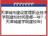天津城市建设管理职业技术学院建校时间是哪一年？(天津城建学院建校年)