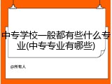 中专学校一般都有些什么专业(中专专业有哪些)