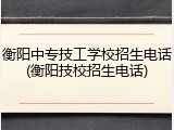 衡阳中专技工学校招生电话(衡阳技校招生电话)