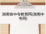 湖南省中专教育网(湖南中专网)