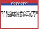 南阳师范学院要多少分才能进(南阳师院录取分数线)