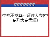 中专不发毕业证读大专(中专升大专无证)