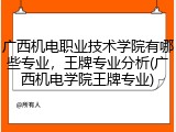 广西机电职业技术学院有哪些专业，王牌专业分析(广西机电学院王牌专业)