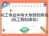 化工专业中专大专技校排名(化工院校排名)
