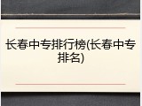 长春中专排行榜(长春中专排名)