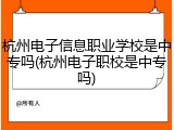 杭州电子信息职业学校是中专吗(杭州电子职校是中专吗)