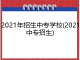 2021年招生中专学校(2021中专招生)
