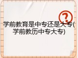 学前教育是中专还是大专(学前教历中专大专)