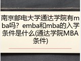 南京邮电大学通达学院有mba吗？emba和mba的入学条件是什么(通达学院MBA条件)